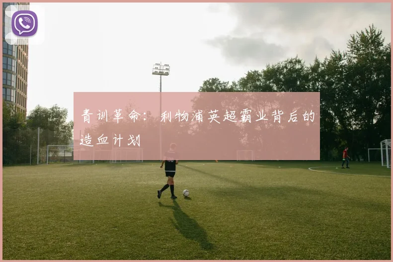 青训革命：利物浦英超霸业背后的造血计划