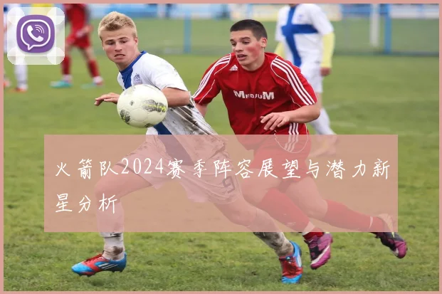 火箭队2024赛季阵容展望与潜力新星分析