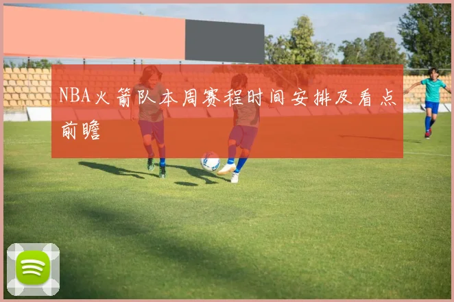NBA火箭队本周赛程时间安排及看点前瞻