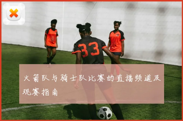 火箭队与骑士队比赛的直播频道及观赛指南