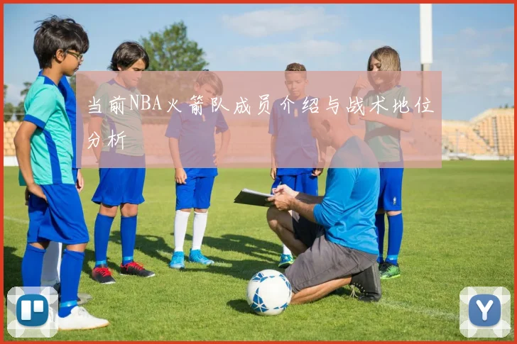 当前NBA火箭队成员介绍与战术地位分析