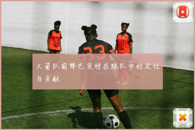 火箭队前锋巴莫特在球队中的定位与贡献