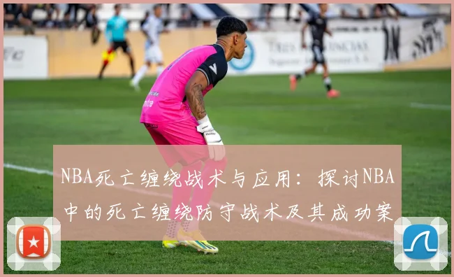 NBA死亡缠绕战术与应用：探讨NBA中的死亡缠绕防守战术及其成功案例