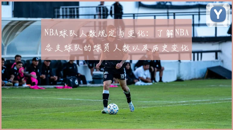 NBA球队人数规定与变化：了解NBA各支球队的球员人数以及历史变化